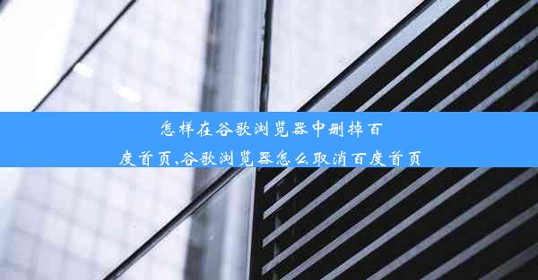 怎样在谷歌浏览器中删掉百度首页,谷歌浏览器怎么取消百度首页