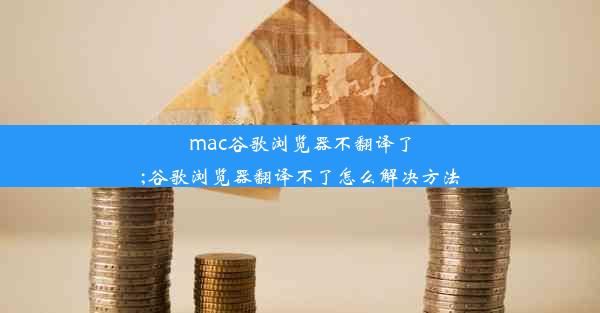 mac谷歌浏览器不翻译了;谷歌浏览器翻译不了怎么解决方法