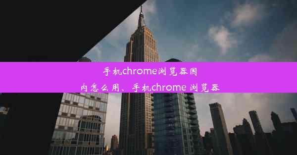 手机chrome浏览器国内怎么用、手机chrome 浏览器