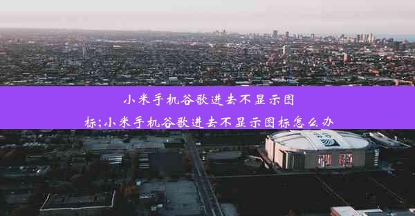 小米手机谷歌进去不显示图标;小米手机谷歌进去不显示图标怎么办