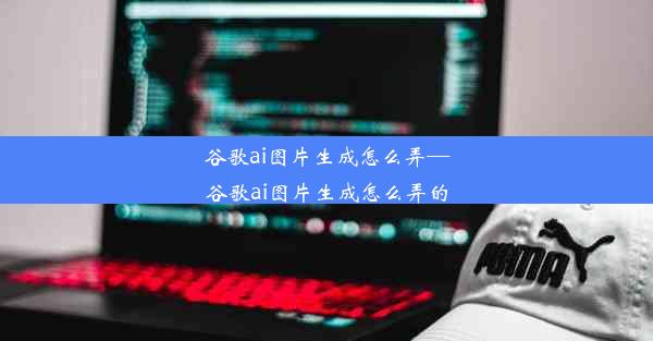 谷歌ai图片生成怎么弄—谷歌ai图片生成怎么弄的