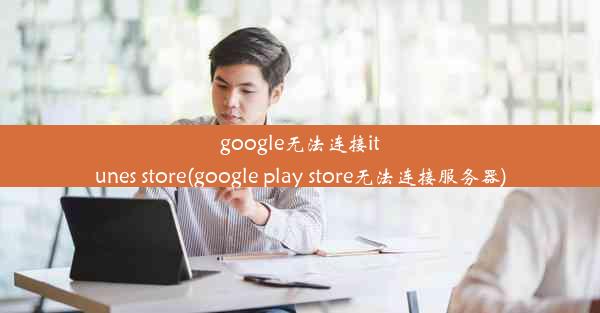 google无法连接itunes store(google play store无法连接服务器)