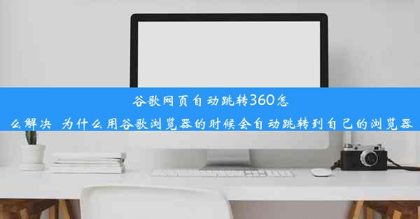 谷歌网页自动跳转360怎么解决_为什么用谷歌浏览器的时候会自动跳转到自己的浏览器