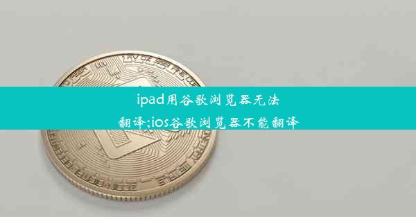 ipad用谷歌浏览器无法翻译;ios谷歌浏览器不能翻译