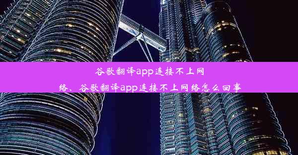 谷歌翻译app连接不上网络、谷歌翻译app连接不上网络怎么回事