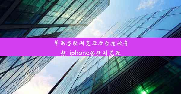 苹果谷歌浏览器后台播放音频_iphone谷歌浏览器