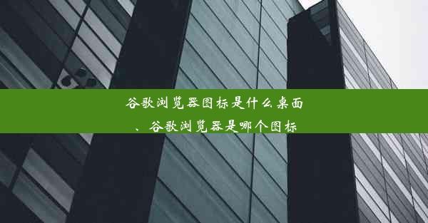 谷歌浏览器图标是什么桌面、谷歌浏览器是哪个图标