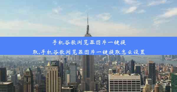 手机谷歌浏览器图片一键提取,手机谷歌浏览器图片一键提取怎么设置