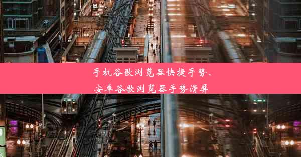 手机谷歌浏览器快捷手势、安卓谷歌浏览器手势滑屏