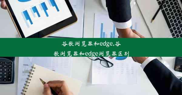 谷歌浏览器和edge,谷歌浏览器和edge浏览器区别