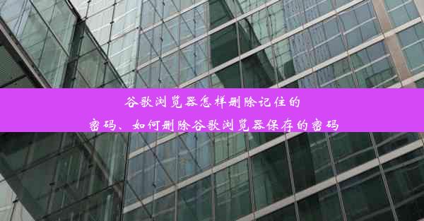 谷歌浏览器怎样删除记住的密码、如何删除谷歌浏览器保存的密码