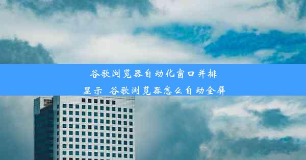 谷歌浏览器自动化窗口并排显示_谷歌浏览器怎么自动全屏