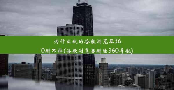 为什么我的谷歌浏览器360删不掉(谷歌浏览器删除360导航)