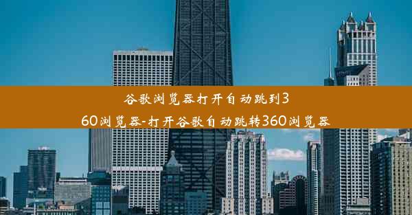 谷歌浏览器打开自动跳到360浏览器-打开谷歌自动跳转360浏览器