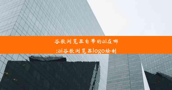 谷歌浏览器自带的ai在哪;ai谷歌浏览器logo绘制