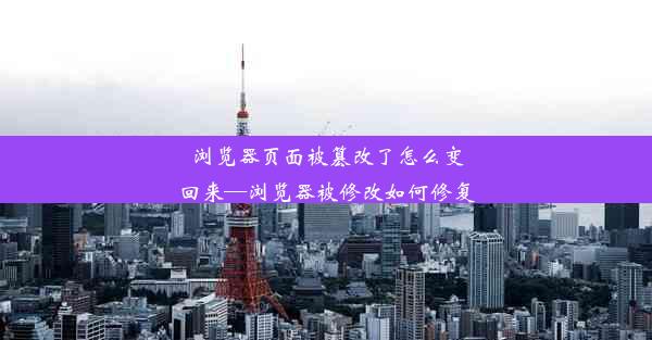 浏览器页面被篡改了怎么变回来—浏览器被修改如何修复