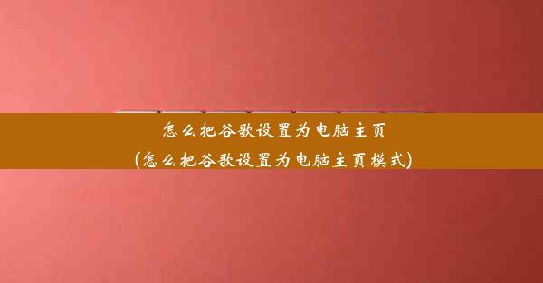 怎么把谷歌设置为电脑主页(怎么把谷歌设置为电脑主页模式)