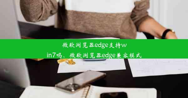 微软浏览器edge支持win7吗、微软浏览器edge兼容模式