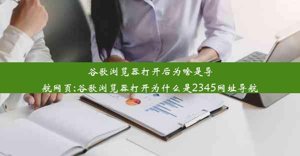 谷歌浏览器打开后为啥是导航网页;谷歌浏览器打开为什么是2345网址导航