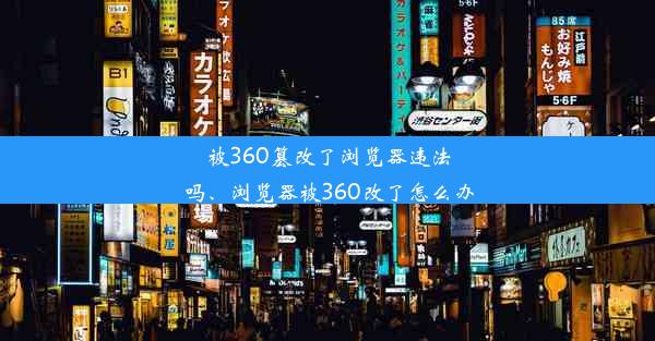 被360篡改了浏览器违法吗、浏览器被360改了怎么办