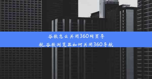 谷歌怎么关闭360网页导航,谷歌浏览器如何关闭360导航