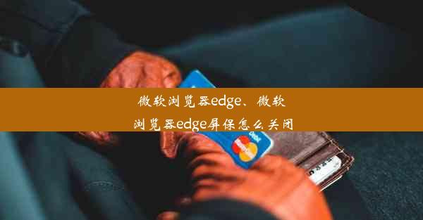 微软浏览器edge、微软浏览器edge屏保怎么关闭