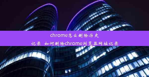 chrome怎么删除历史记录_如何删除chrome浏览器网址记录