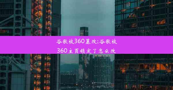 谷歌被360篡改;谷歌被360主页锁定了怎么改