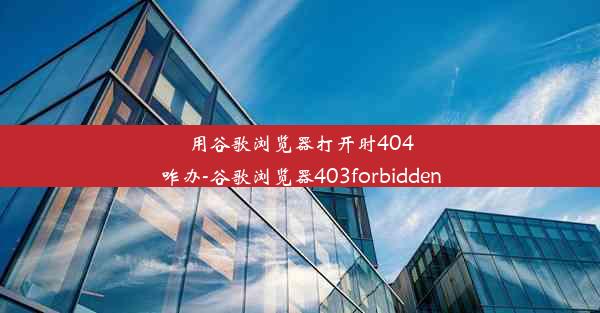 用谷歌浏览器打开时404咋办-谷歌浏览器403forbidden