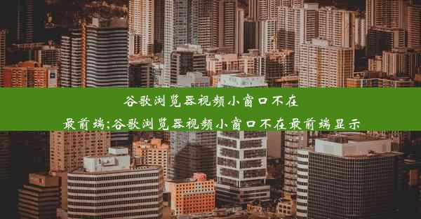 谷歌浏览器视频小窗口不在最前端;谷歌浏览器视频小窗口不在最前端显示