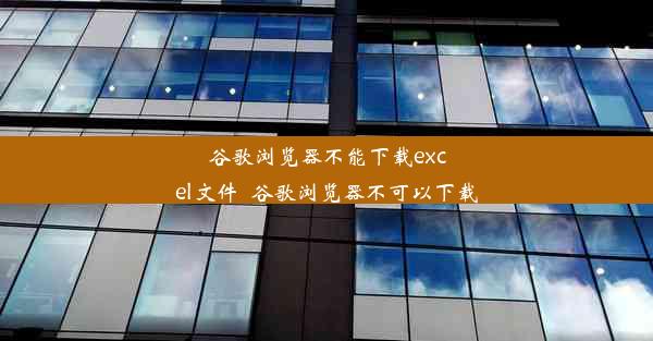 谷歌浏览器不能下载excel文件_谷歌浏览器不可以下载