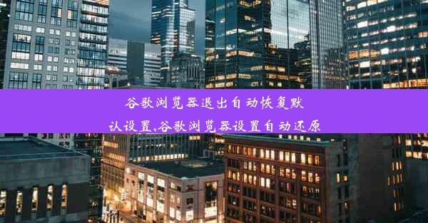 谷歌浏览器退出自动恢复默认设置,谷歌浏览器设置自动还原