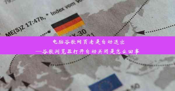 电脑谷歌网页老是自动退出—谷歌浏览器打开自动关闭是怎么回事