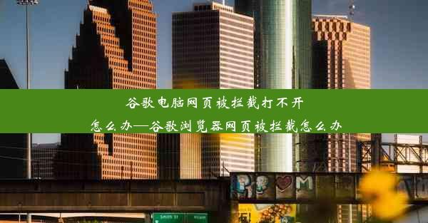 谷歌电脑网页被拦截打不开怎么办—谷歌浏览器网页被拦截怎么办