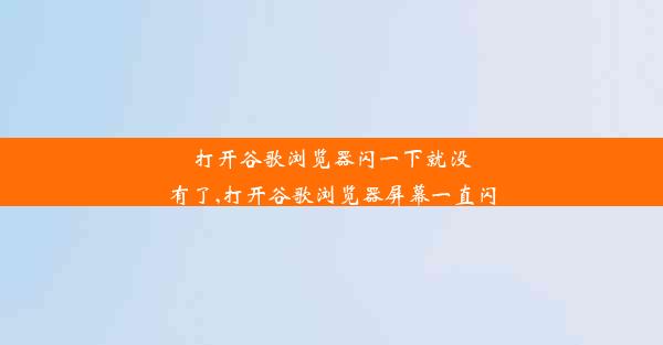 打开谷歌浏览器闪一下就没有了,打开谷歌浏览器屏幕一直闪