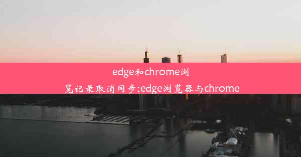 edge和chrome浏览记录取消同步;edge浏览器与chrome