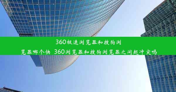 360极速浏览器和搜狗浏览器哪个快_360浏览器和搜狗浏览器之间起冲突吗