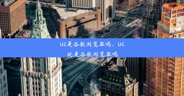 uc是谷歌浏览器吗、uc就是谷歌浏览器吗