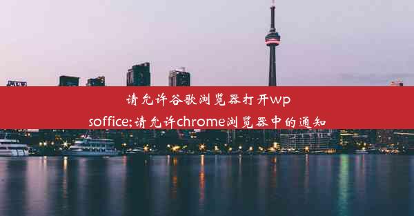 请允许谷歌浏览器打开wpsoffice;请允许chrome浏览器中的通知