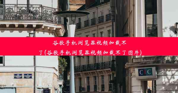 谷歌手机浏览器视频加载不了(谷歌手机浏览器视频加载不了图片)