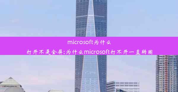 microsoft为什么打开不是全屏;为什么microsoft打不开一直转圈