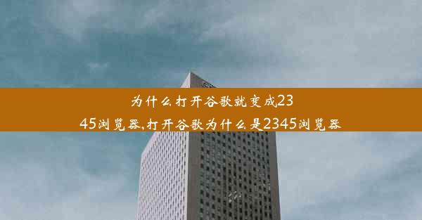 为什么打开谷歌就变成2345浏览器,打开谷歌为什么是2345浏览器