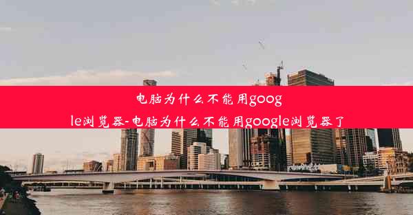 电脑为什么不能用google浏览器-电脑为什么不能用google浏览器了