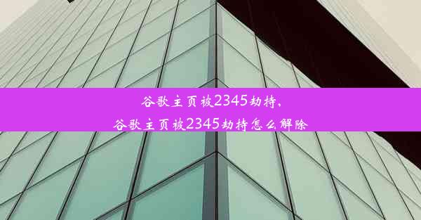 谷歌主页被2345劫持,谷歌主页被2345劫持怎么解除