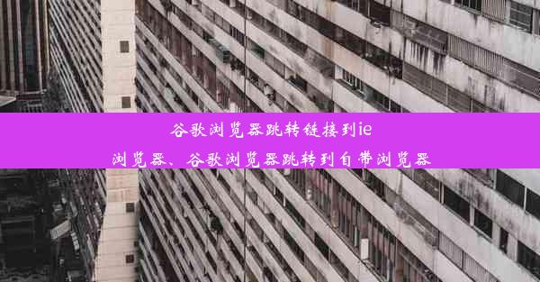 谷歌浏览器跳转链接到ie浏览器、谷歌浏览器跳转到自带浏览器