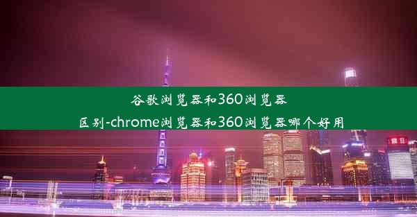 谷歌浏览器和360浏览器区别-chrome浏览器和360浏览器哪个好用