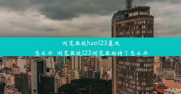 浏览器被hao123篡改怎么办_浏览器被123浏览器劫持了怎么办