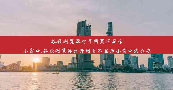 谷歌浏览器打开网页不显示小窗口,谷歌浏览器打开网页不显示小窗口怎么办