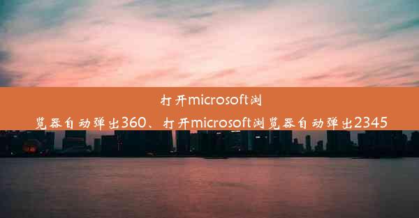 打开microsoft浏览器自动弹出360、打开microsoft浏览器自动弹出2345