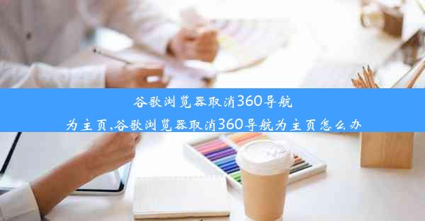 谷歌浏览器取消360导航为主页,谷歌浏览器取消360导航为主页怎么办